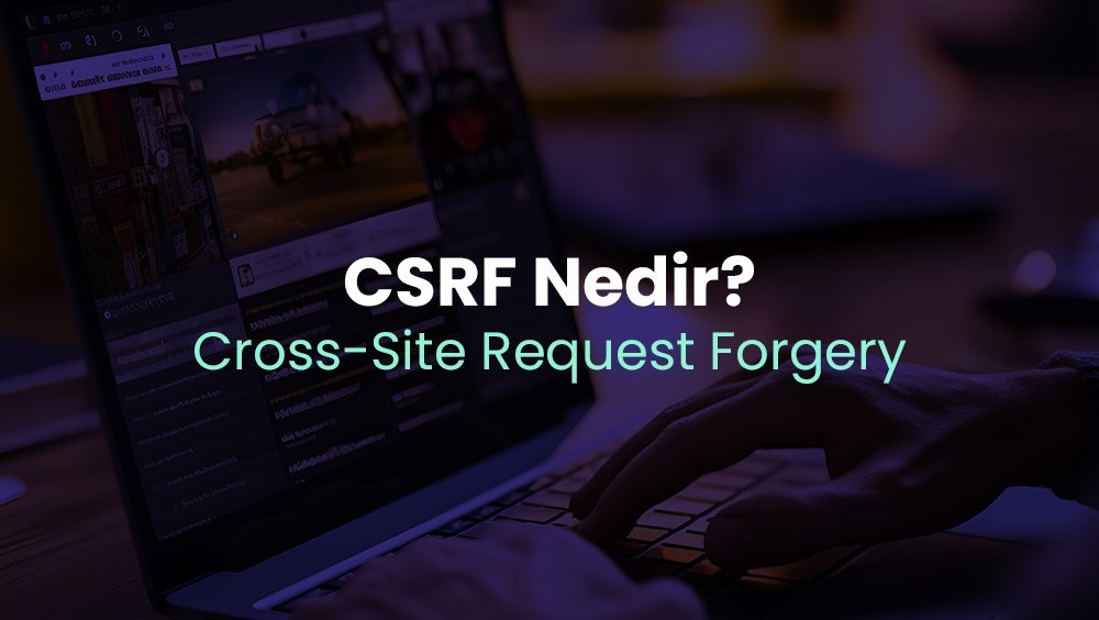 Cross-Site Request Forgery (CSRF) Nedir? CSRF Saldırılarına Genel Bir Bakış