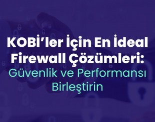 KOBİ’ler İçin En İdeal Firewall Çözümleri: Güvenlik ve Performansı Birleştirin