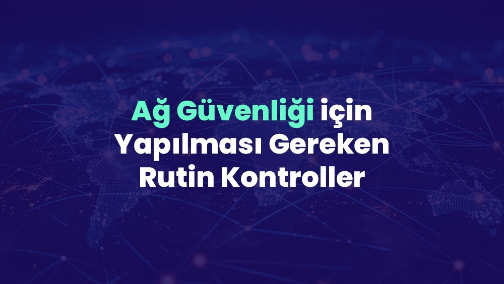 Ağ Güvenliği için Yapılması Gereken Rutin Kontroller