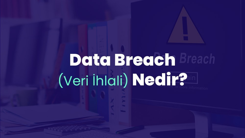 Data Breach (Veri İhlali) Nedir? A’dan Z’ye Data Breach Rehberi