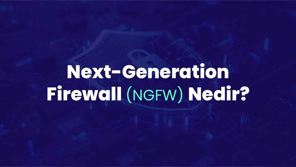 Yeni Nesil Güvenlik Duvarı: Next-Generation Firewall (NGFW) ile İşletmenizi Koruyun