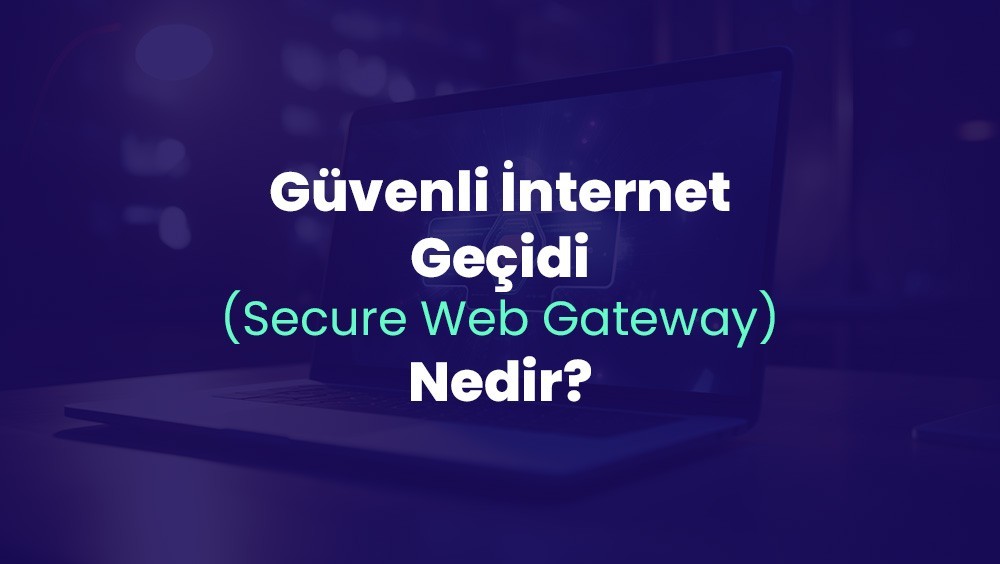 Güvenli İnternet Geçidi (Secure Web Gateway) Nedir ve Nasıl Çalışır?